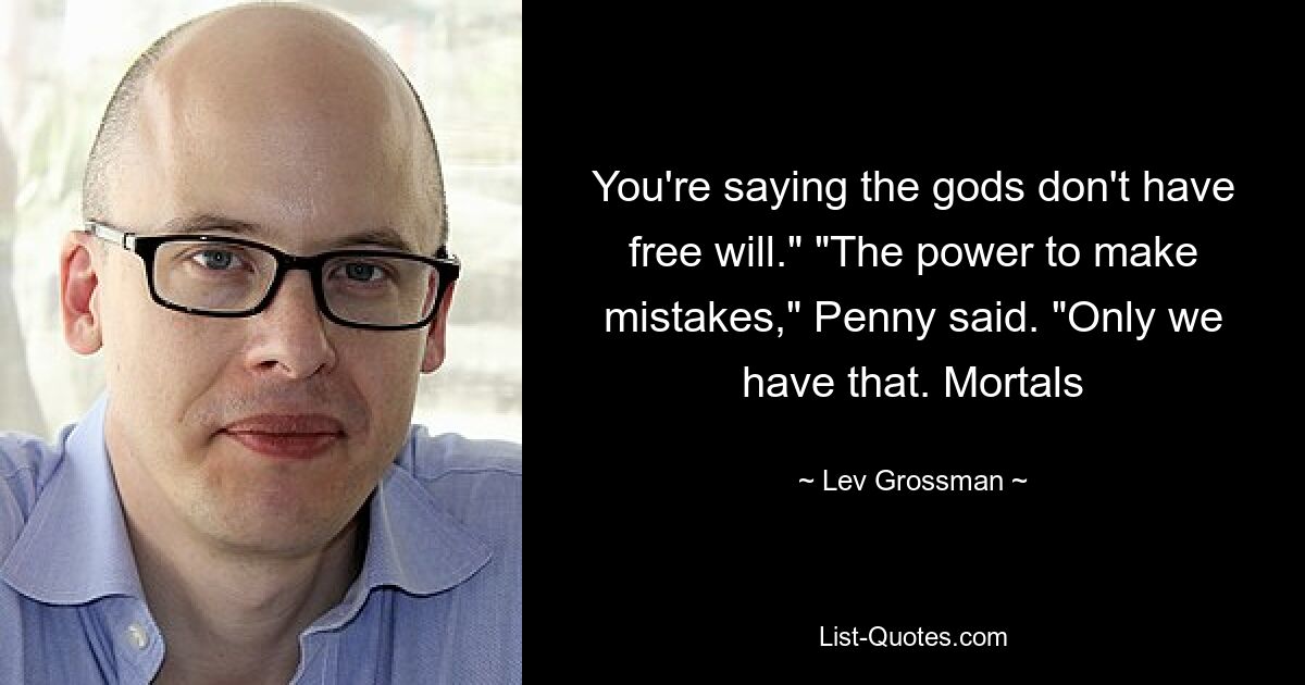 You're saying the gods don't have free will." "The power to make mistakes," Penny said. "Only we have that. Mortals — © Lev Grossman