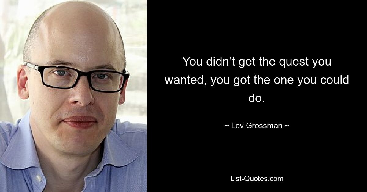 You didn’t get the quest you wanted, you got the one you could do. — © Lev Grossman