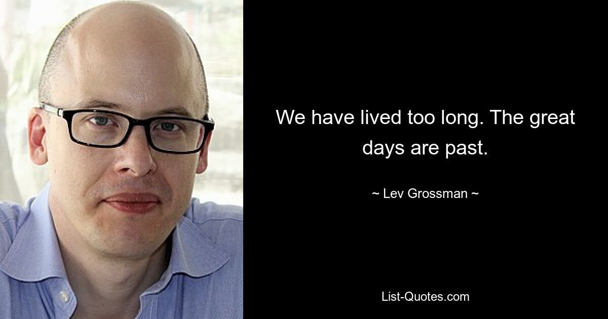 We have lived too long. The great days are past. — © Lev Grossman