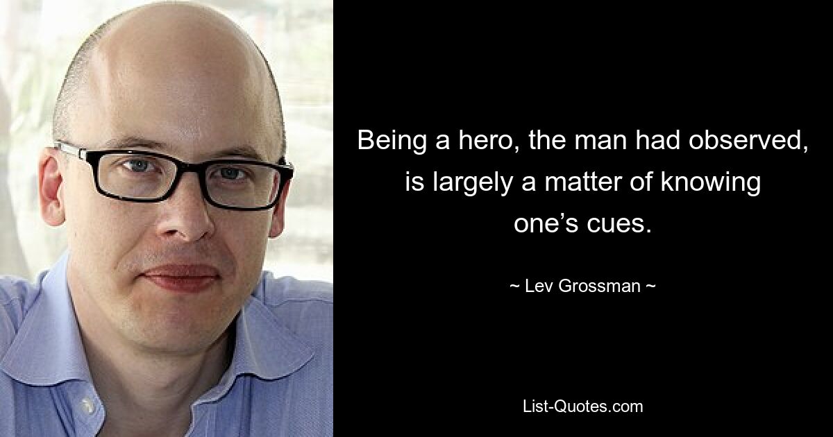 Being a hero, the man had observed, is largely a matter of knowing one’s cues. — © Lev Grossman