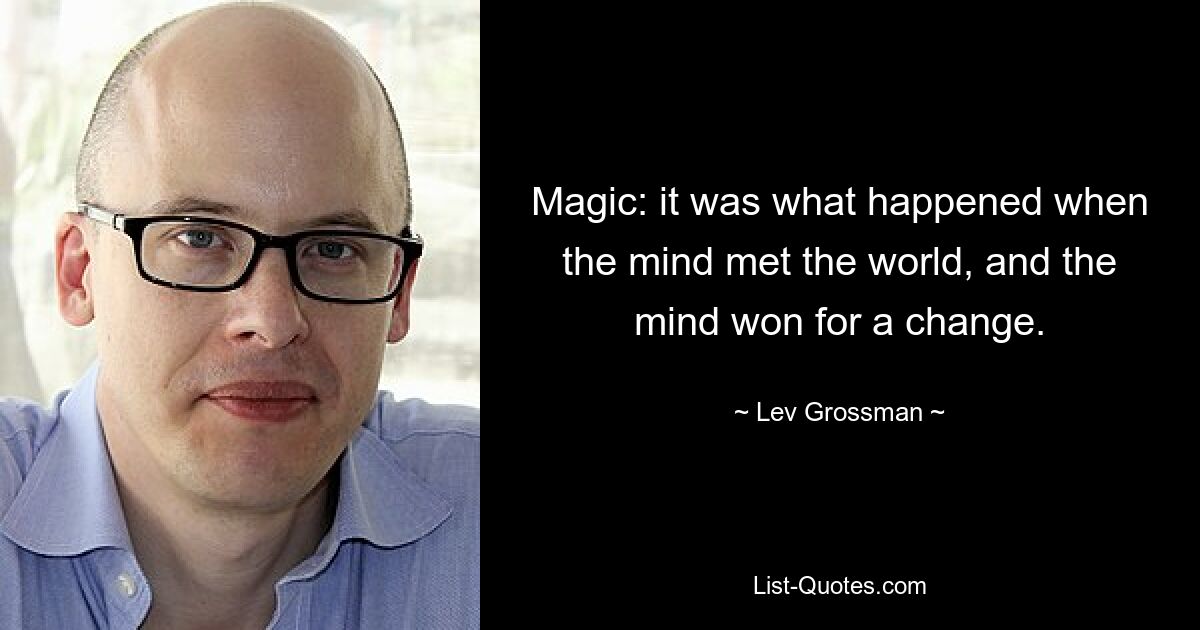 Magic: it was what happened when the mind met the world, and the mind won for a change. — © Lev Grossman