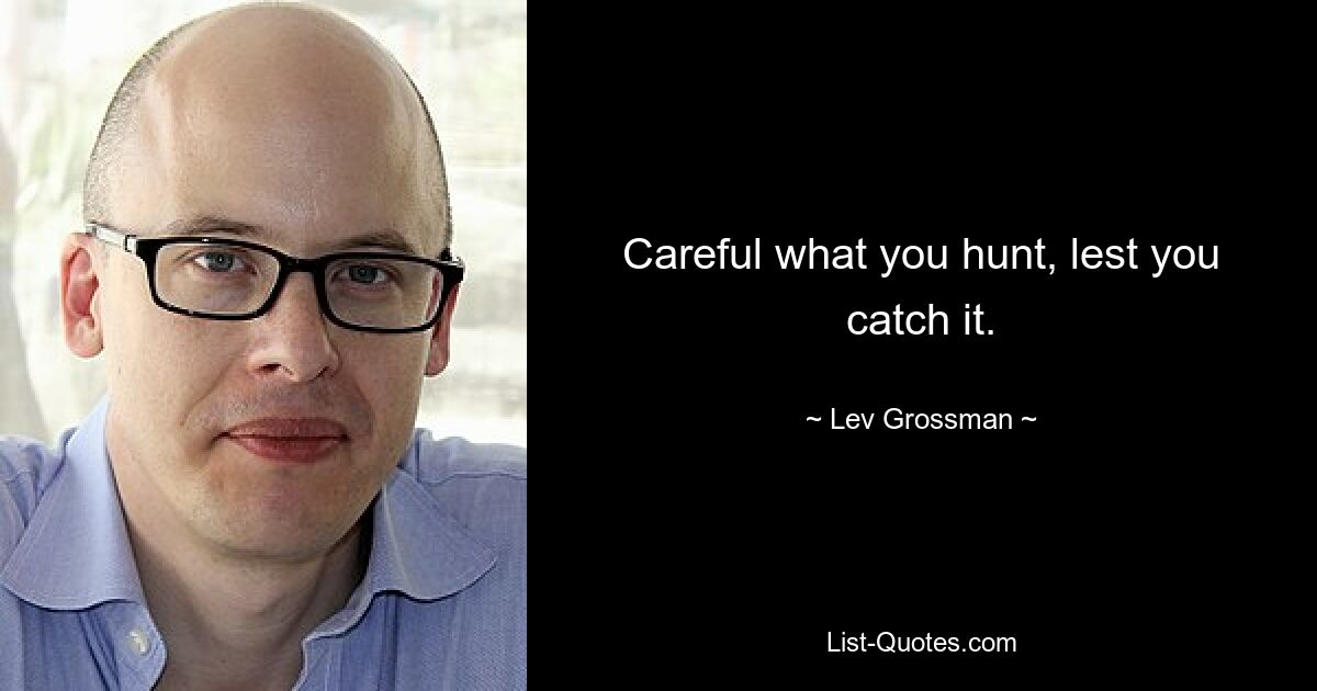 Careful what you hunt, lest you catch it. — © Lev Grossman