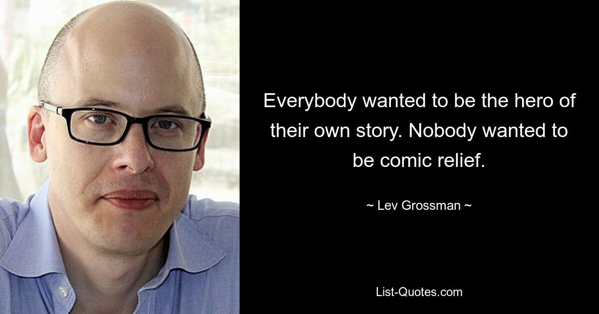 Everybody wanted to be the hero of their own story. Nobody wanted to be comic relief. — © Lev Grossman