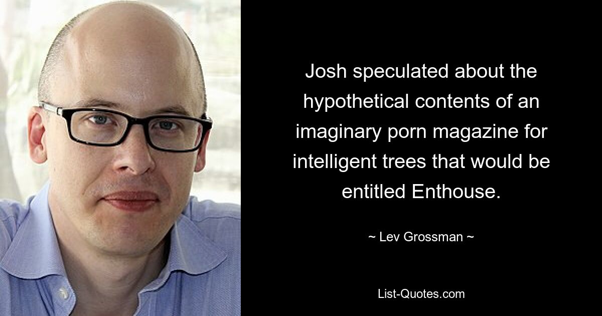 Josh speculated about the hypothetical contents of an imaginary porn magazine for intelligent trees that would be entitled Enthouse. — © Lev Grossman