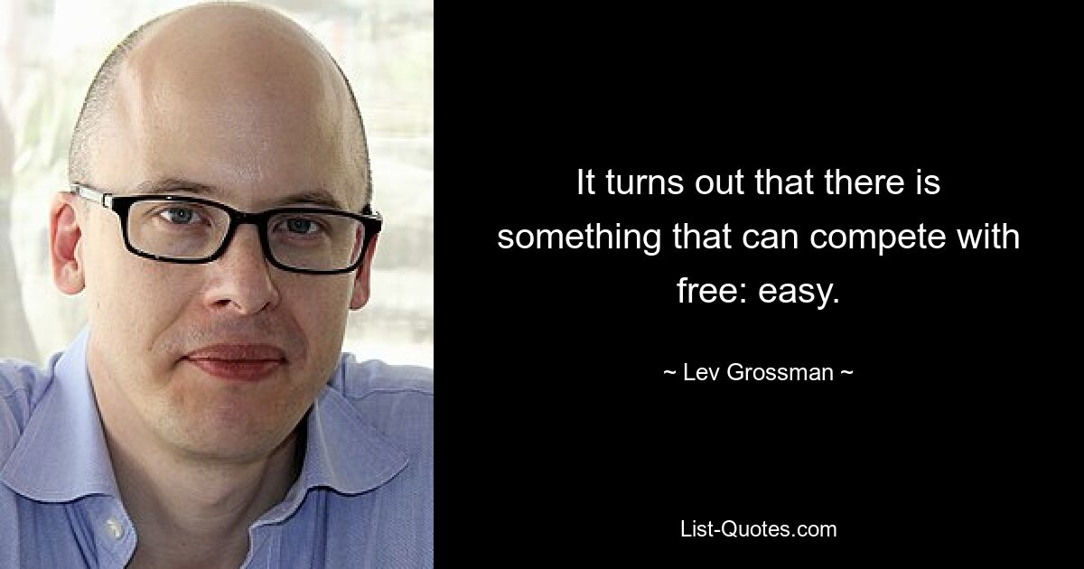 It turns out that there is something that can compete with free: easy. — © Lev Grossman