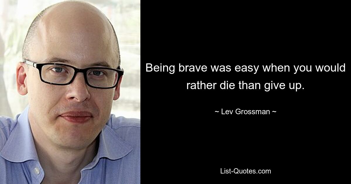 Being brave was easy when you would rather die than give up. — © Lev Grossman