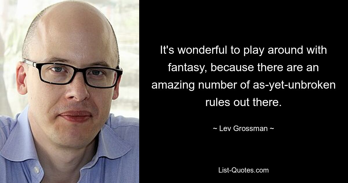 It's wonderful to play around with fantasy, because there are an amazing number of as-yet-unbroken rules out there. — © Lev Grossman