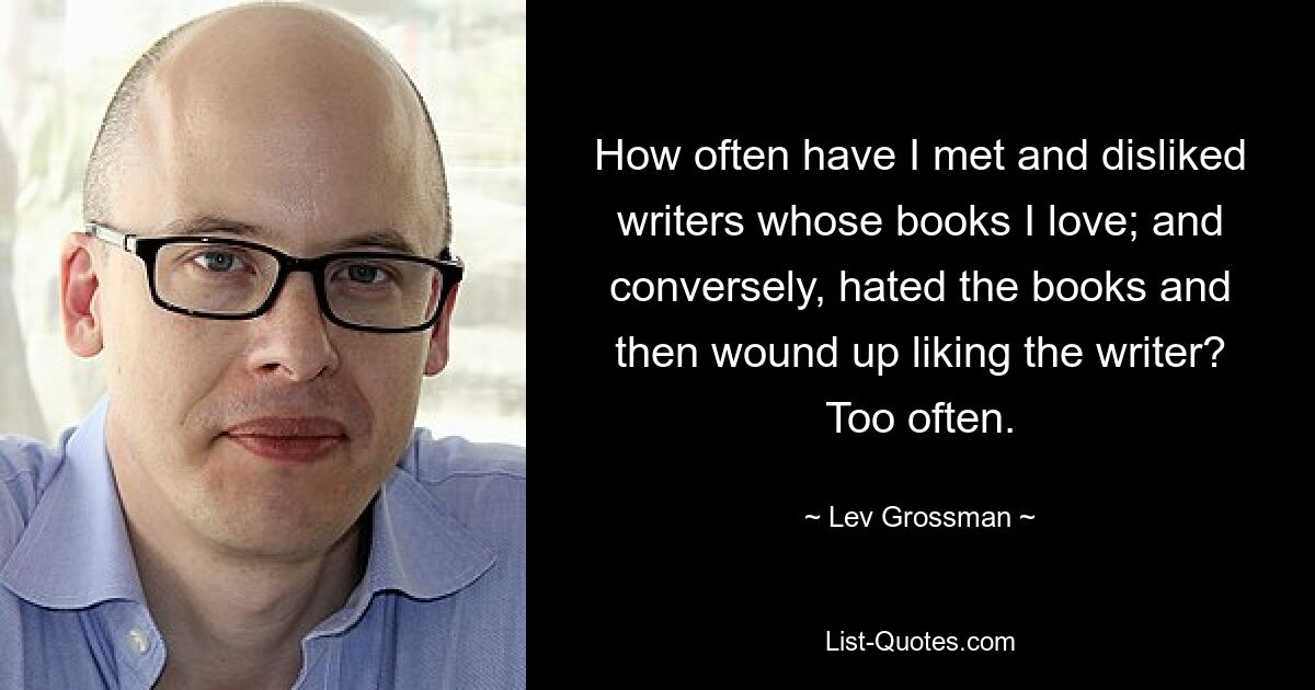 How often have I met and disliked writers whose books I love; and conversely, hated the books and then wound up liking the writer? Too often. — © Lev Grossman