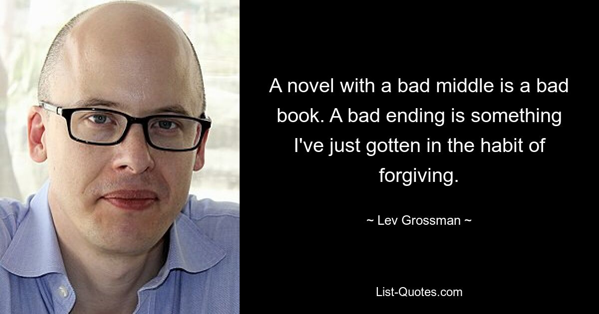 A novel with a bad middle is a bad book. A bad ending is something I've just gotten in the habit of forgiving. — © Lev Grossman