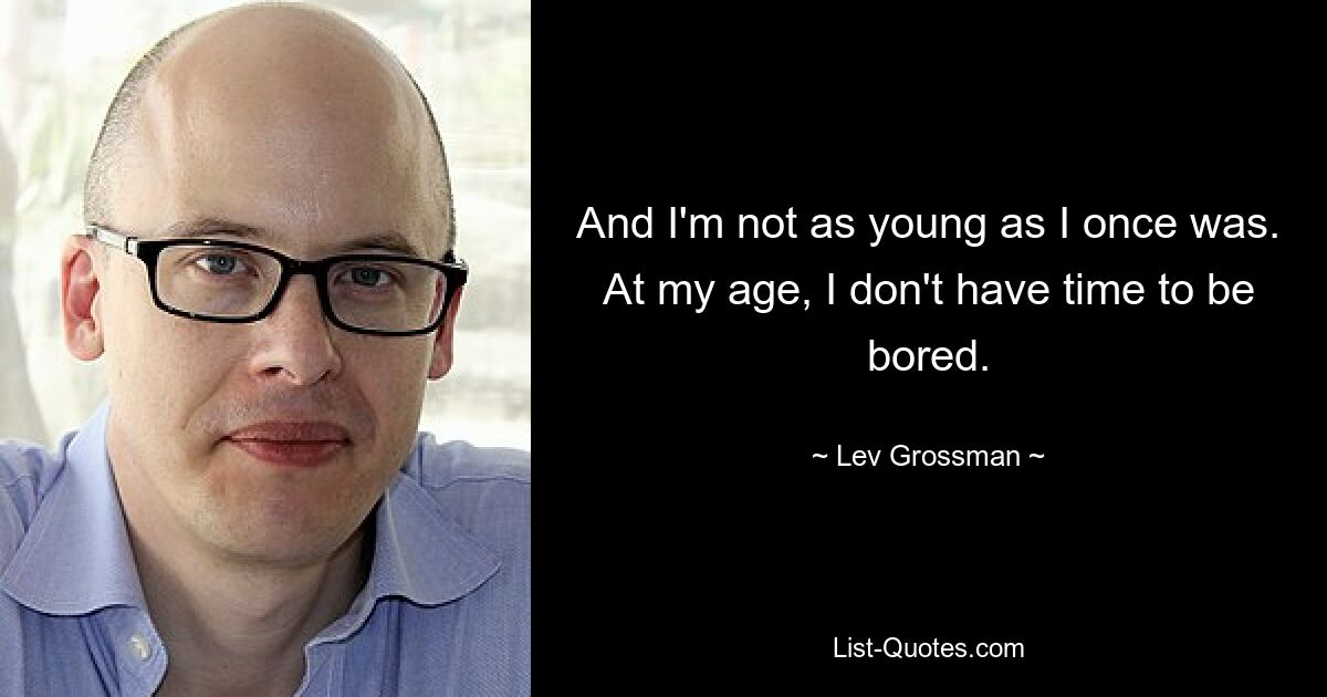 And I'm not as young as I once was. At my age, I don't have time to be bored. — © Lev Grossman