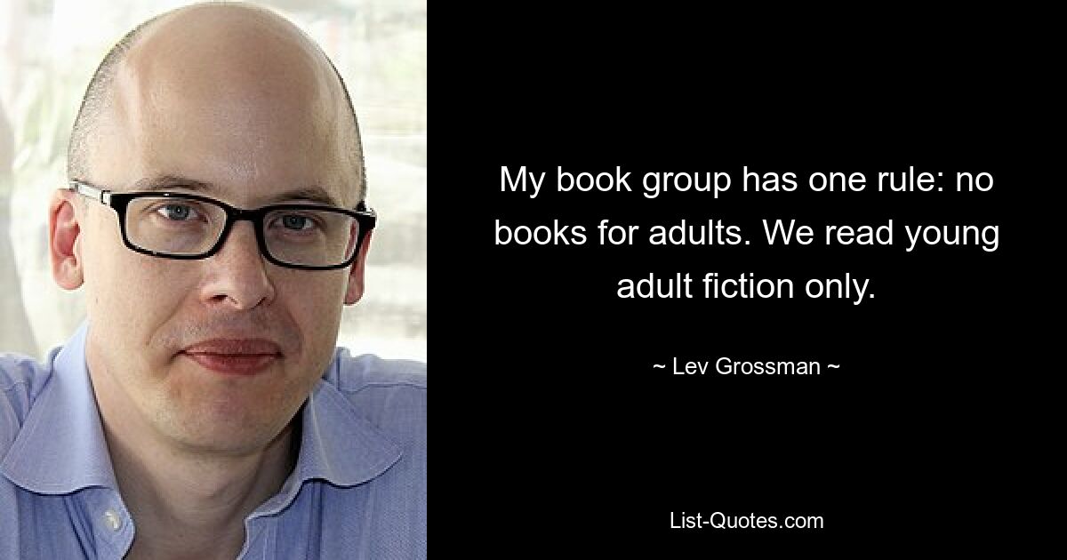 My book group has one rule: no books for adults. We read young adult fiction only. — © Lev Grossman