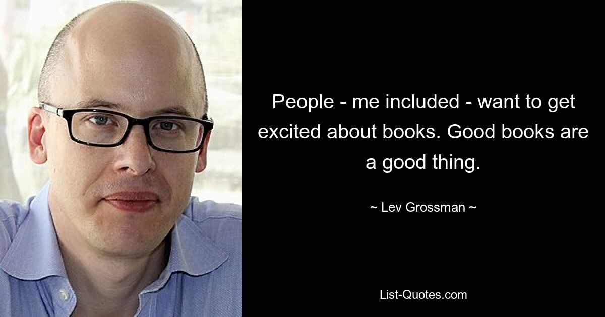 People - me included - want to get excited about books. Good books are a good thing. — © Lev Grossman