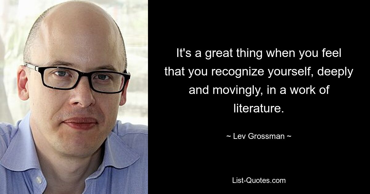 It's a great thing when you feel that you recognize yourself, deeply and movingly, in a work of literature. — © Lev Grossman