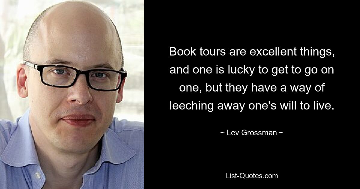 Book tours are excellent things, and one is lucky to get to go on one, but they have a way of leeching away one's will to live. — © Lev Grossman