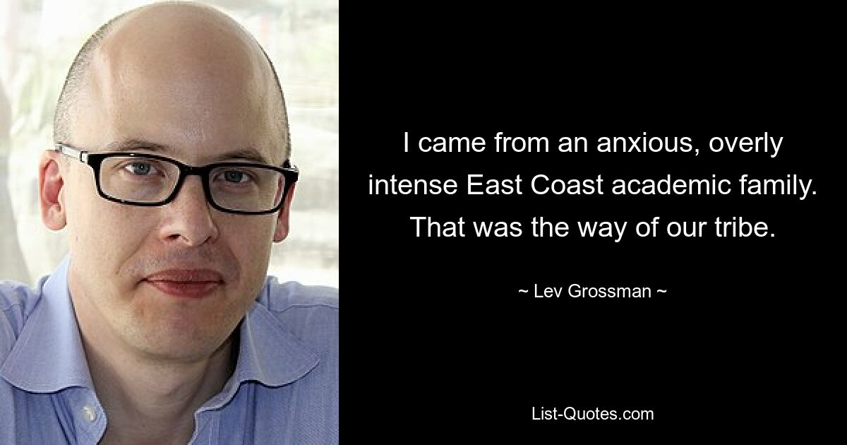 I came from an anxious, overly intense East Coast academic family. That was the way of our tribe. — © Lev Grossman