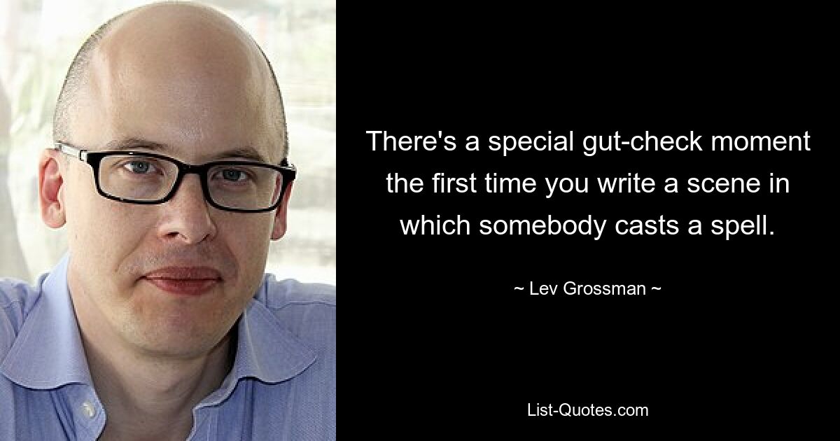 There's a special gut-check moment the first time you write a scene in which somebody casts a spell. — © Lev Grossman