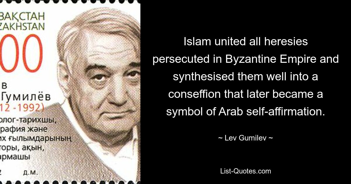 Islam united all heresies persecuted in Byzantine Empire and synthesised them well into a conseffion that later became a symbol of Arab self-affirmation. — © Lev Gumilev