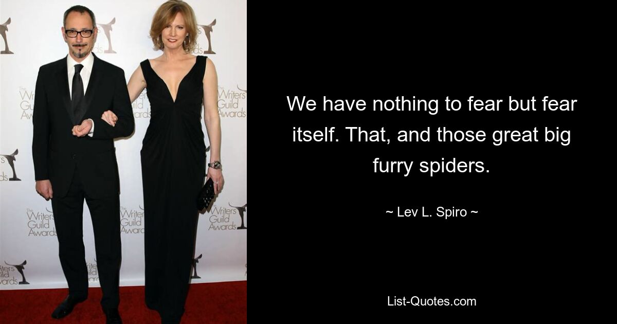 We have nothing to fear but fear itself. That, and those great big furry spiders. — © Lev L. Spiro