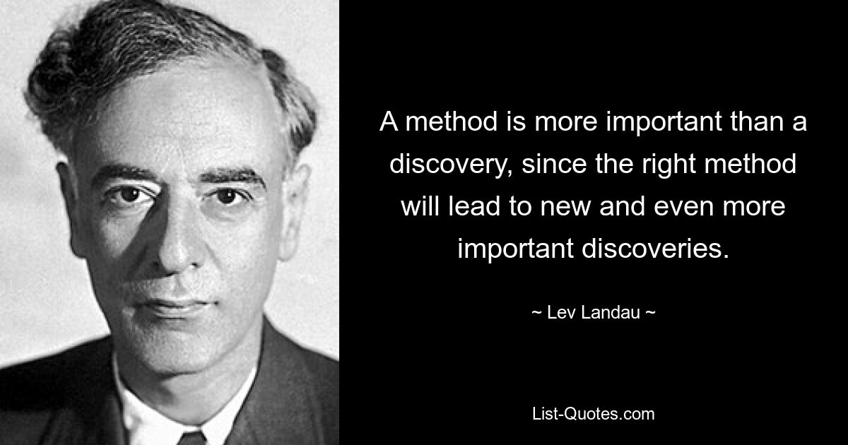 A method is more important than a discovery, since the right method will lead to new and even more important discoveries. — © Lev Landau