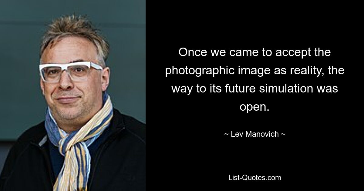 Once we came to accept the photographic image as reality, the way to its future simulation was open. — © Lev Manovich