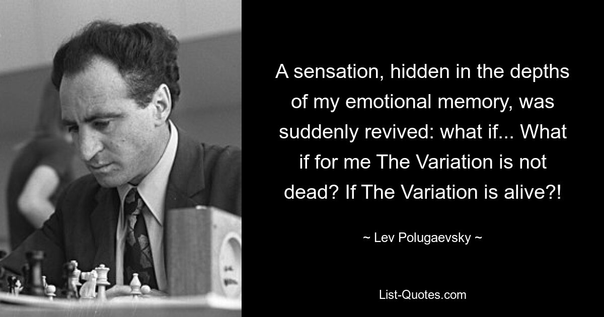 A sensation, hidden in the depths of my emotional memory, was suddenly revived: what if... What if for me The Variation is not dead? If The Variation is alive?! — © Lev Polugaevsky