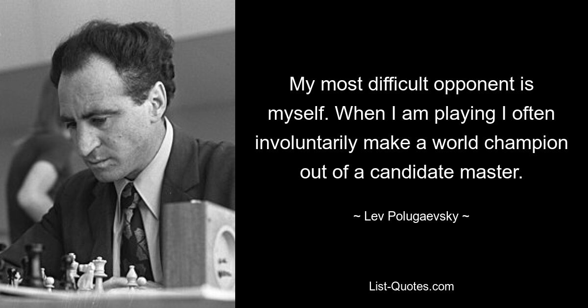 My most difficult opponent is myself. When I am playing I often involuntarily make a world champion out of a candidate master. — © Lev Polugaevsky