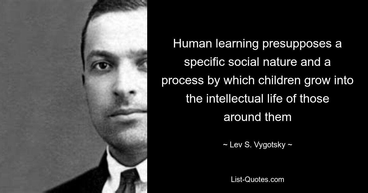 Human learning presupposes a specific social nature and a process by which children grow into the intellectual life of those around them — © Lev S. Vygotsky