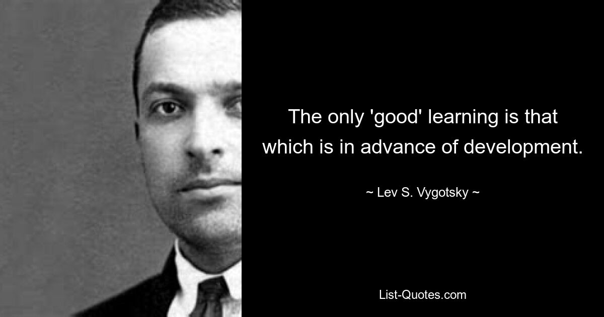 The only 'good' learning is that which is in advance of development. — © Lev S. Vygotsky