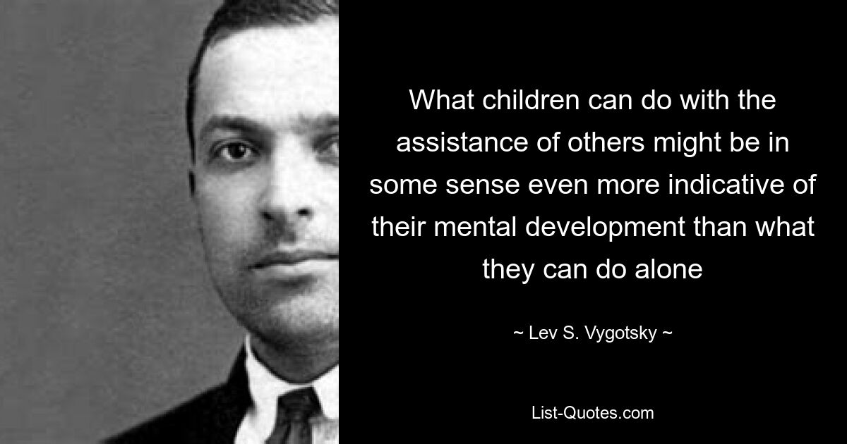 What children can do with the assistance of others might be in some sense even more indicative of their mental development than what they can do alone — © Lev S. Vygotsky