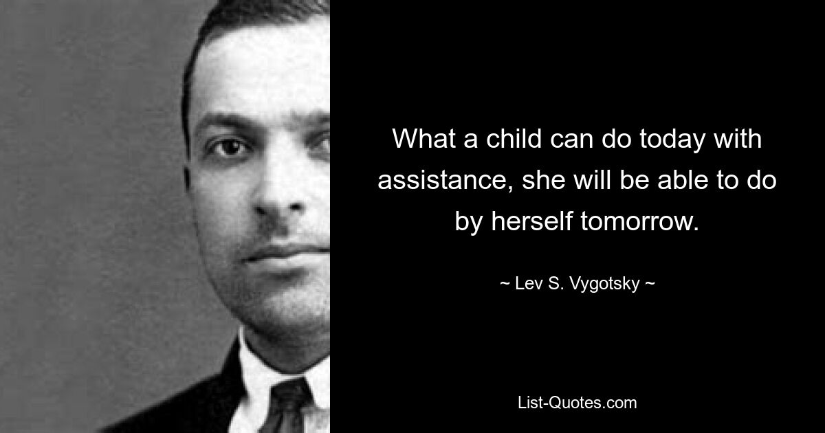 What a child can do today with assistance, she will be able to do by herself tomorrow. — © Lev S. Vygotsky