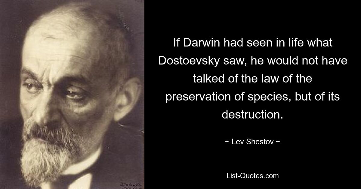 If Darwin had seen in life what Dostoevsky saw, he would not have talked of the law of the preservation of species, but of its destruction. — © Lev Shestov