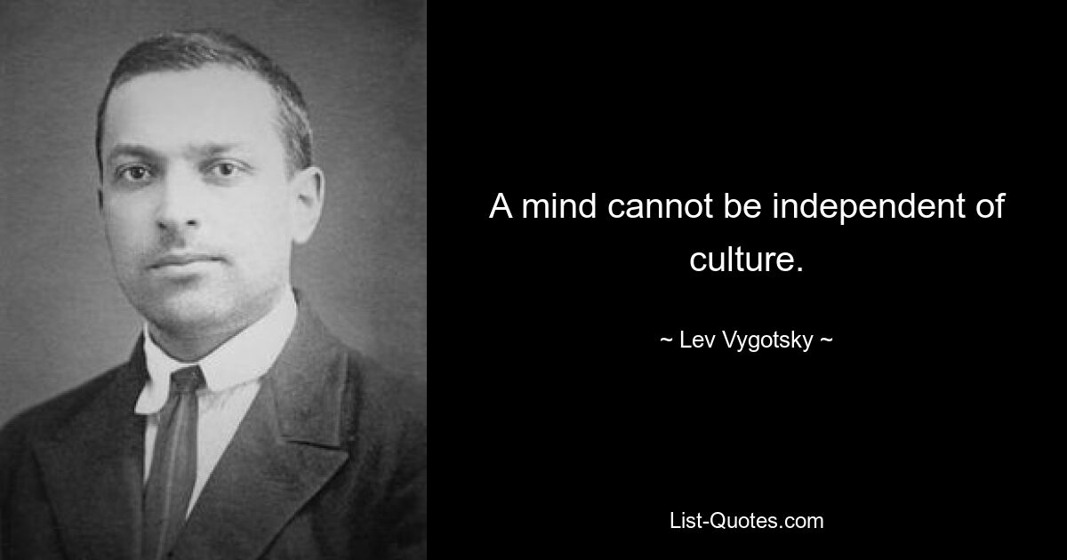 A mind cannot be independent of culture. — © Lev Vygotsky