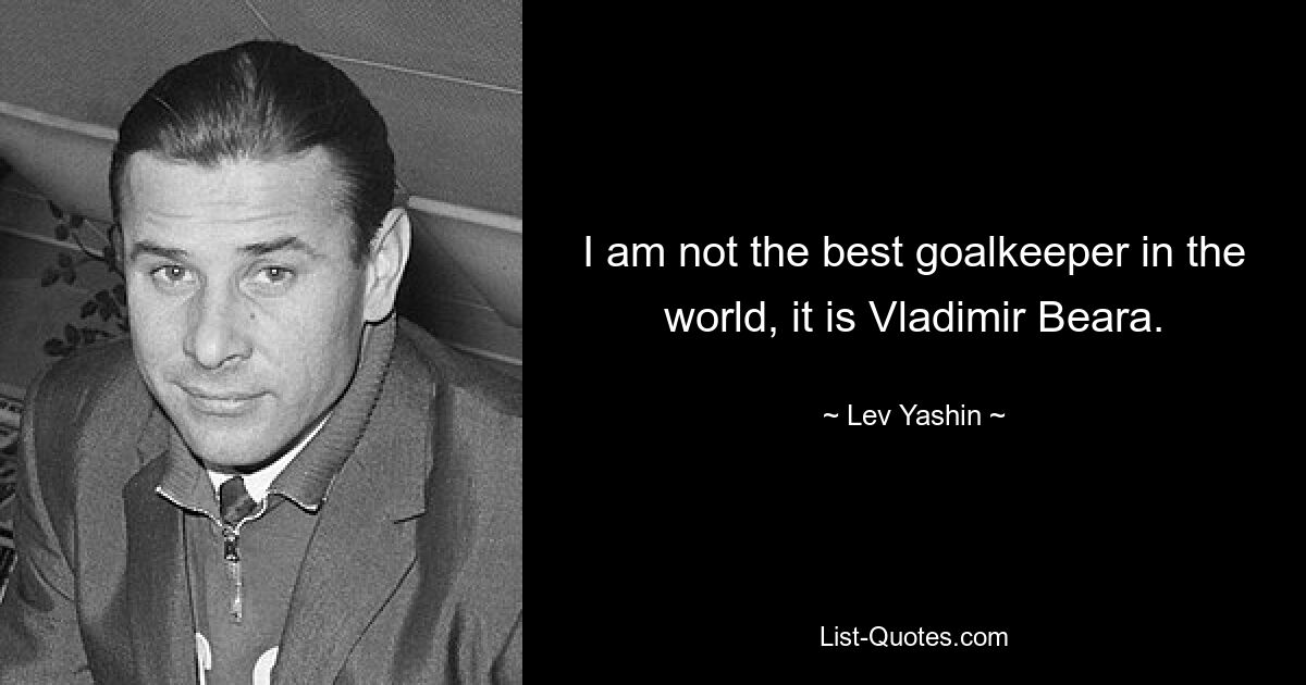 I am not the best goalkeeper in the world, it is Vladimir Beara. — © Lev Yashin