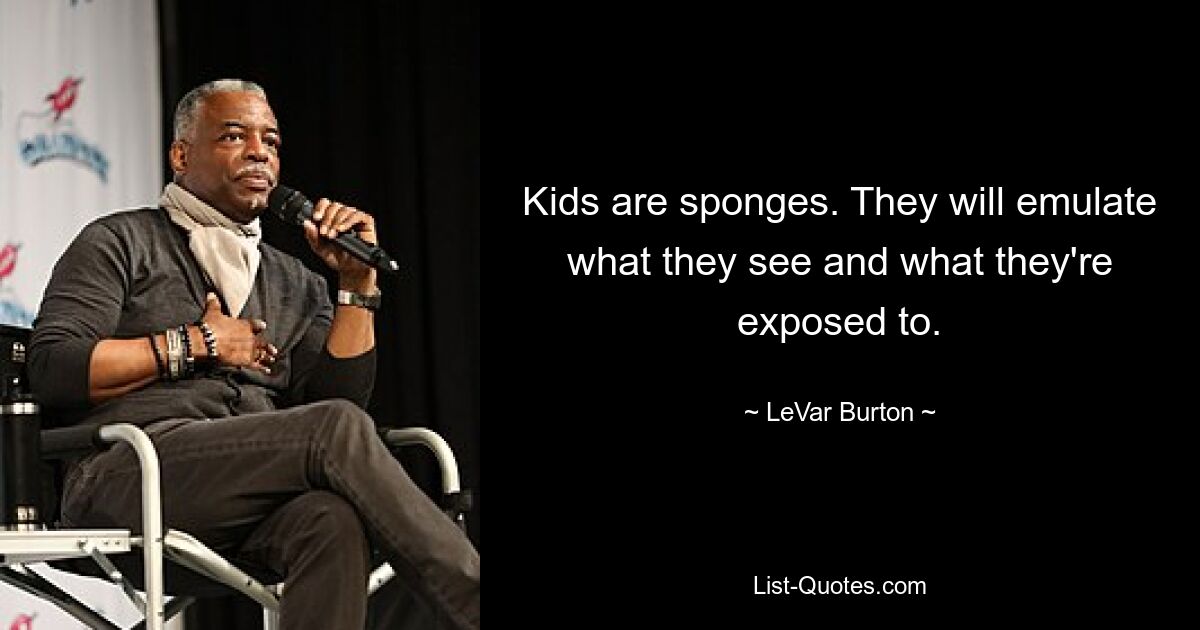 Kids are sponges. They will emulate what they see and what they're exposed to. — © LeVar Burton