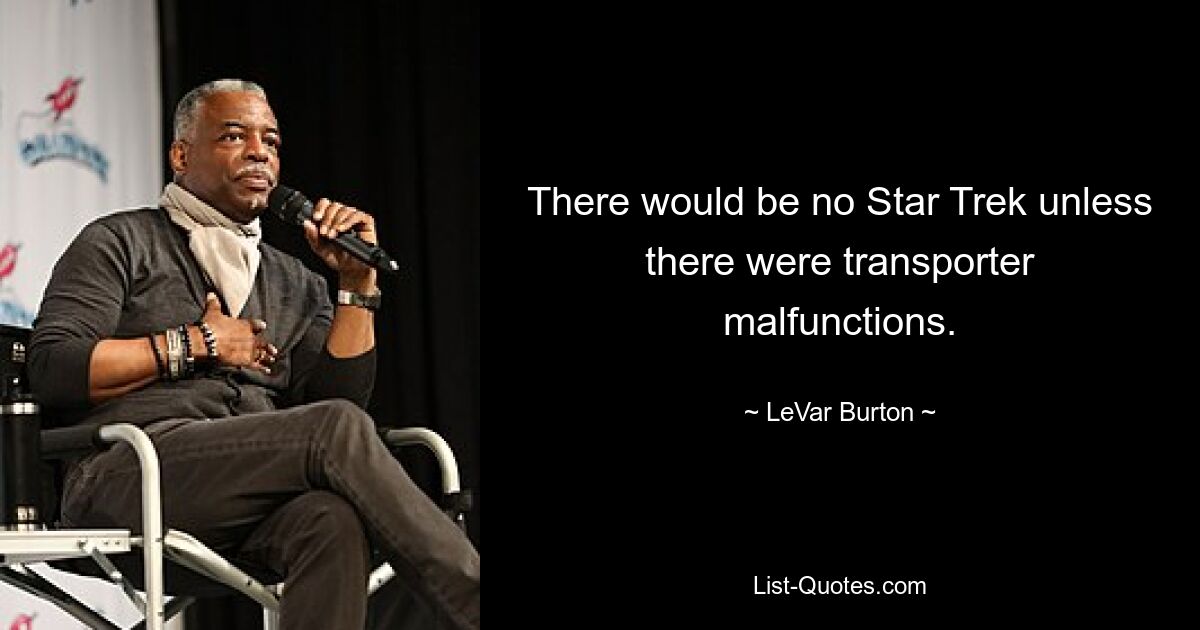 There would be no Star Trek unless there were transporter malfunctions. — © LeVar Burton