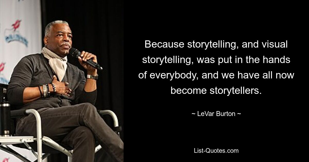 Because storytelling, and visual storytelling, was put in the hands of everybody, and we have all now become storytellers. — © LeVar Burton