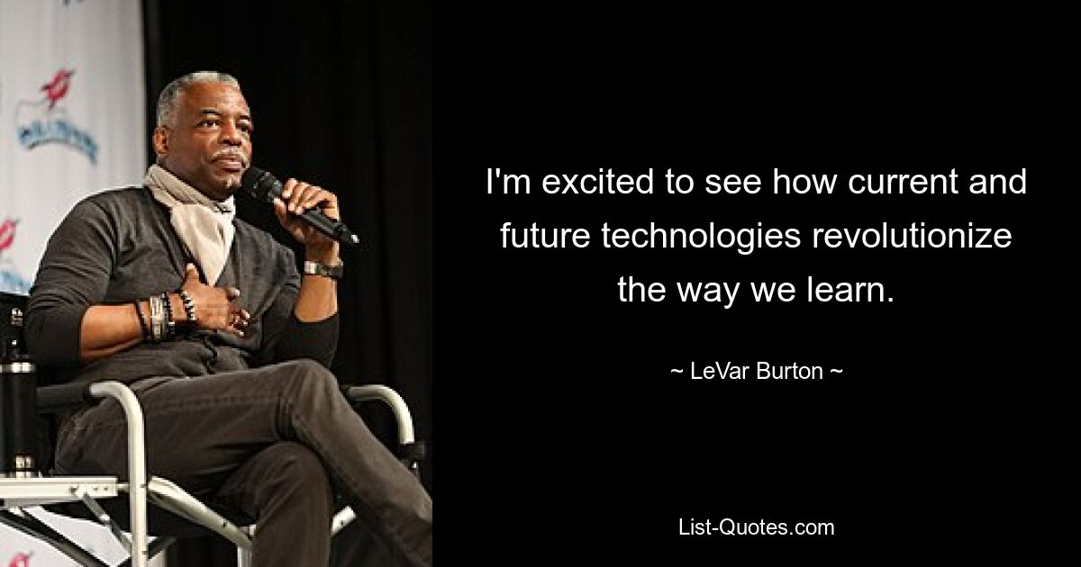 I'm excited to see how current and future technologies revolutionize the way we learn. — © LeVar Burton