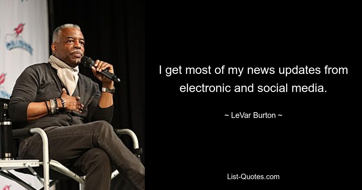 I get most of my news updates from electronic and social media. — © LeVar Burton