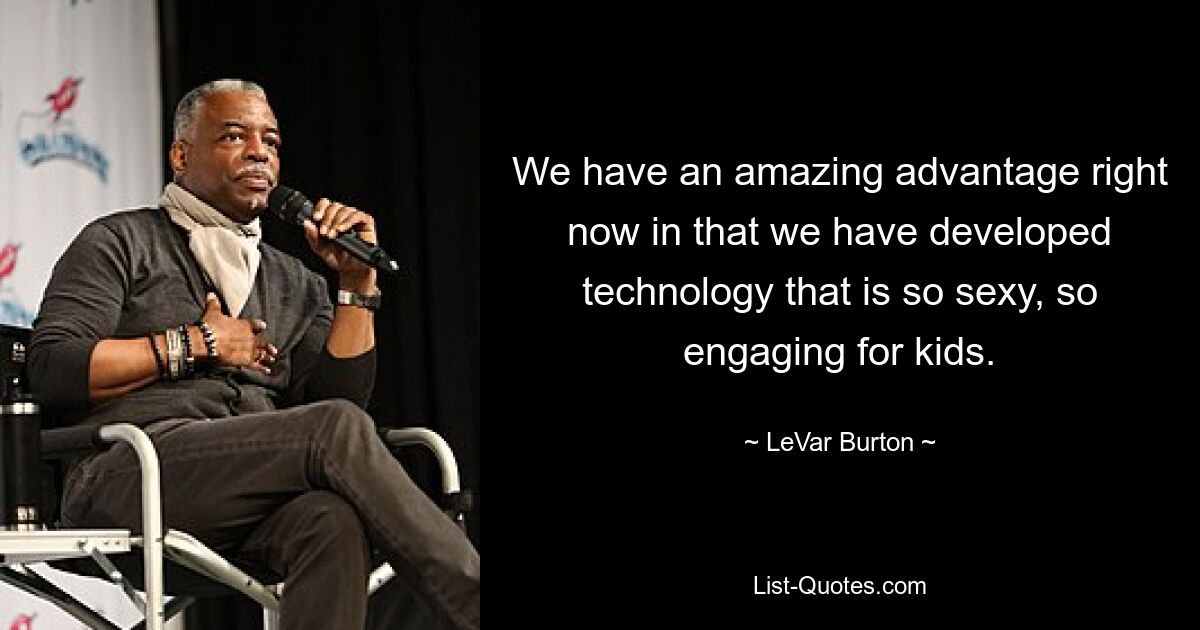 We have an amazing advantage right now in that we have developed technology that is so sexy, so engaging for kids. — © LeVar Burton