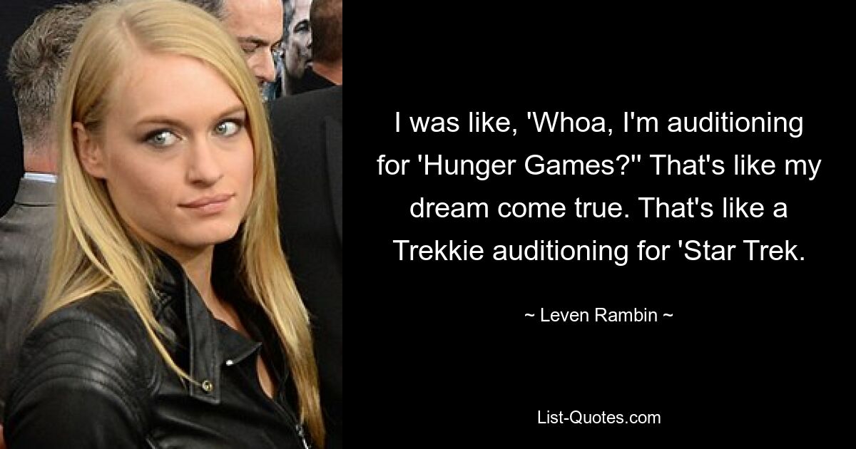 I was like, 'Whoa, I'm auditioning for 'Hunger Games?'' That's like my dream come true. That's like a Trekkie auditioning for 'Star Trek. — © Leven Rambin