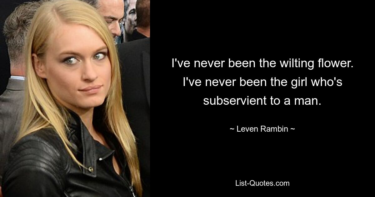 I've never been the wilting flower. I've never been the girl who's subservient to a man. — © Leven Rambin