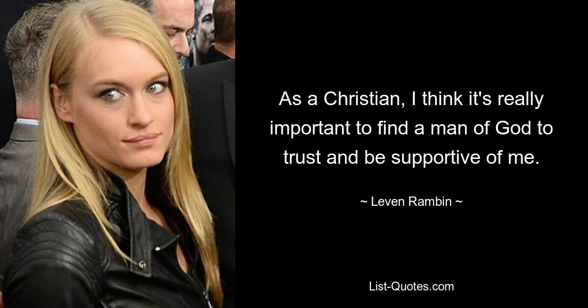 As a Christian, I think it's really important to find a man of God to trust and be supportive of me. — © Leven Rambin