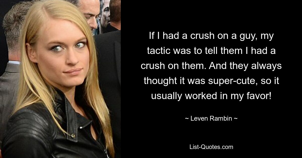 If I had a crush on a guy, my tactic was to tell them I had a crush on them. And they always thought it was super-cute, so it usually worked in my favor! — © Leven Rambin