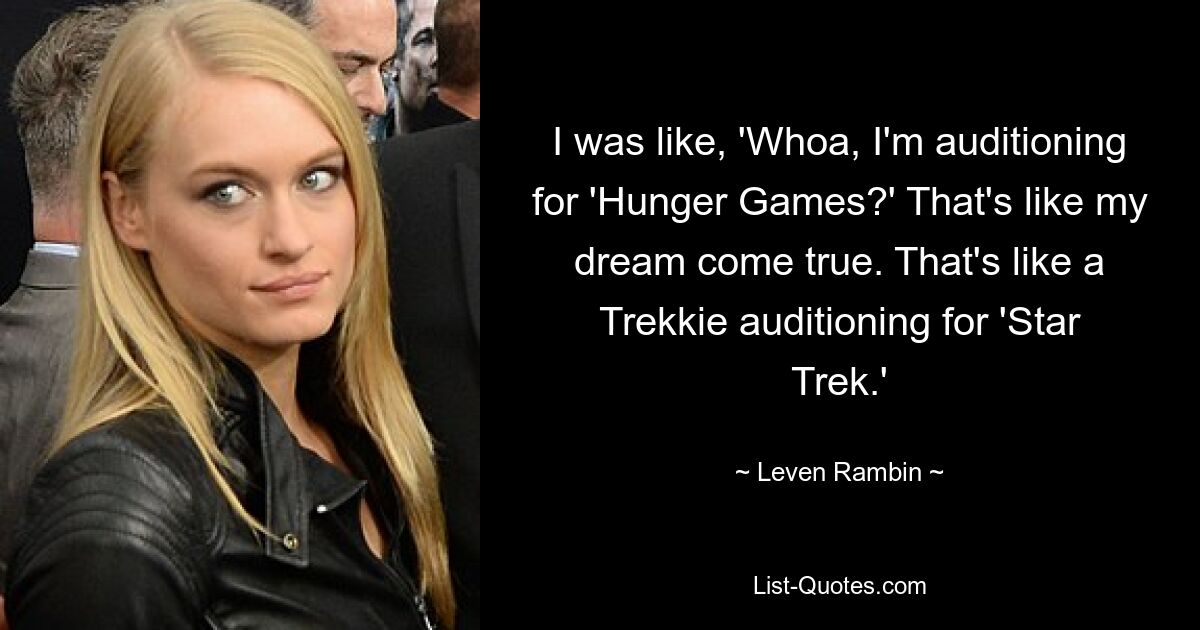 I was like, 'Whoa, I'm auditioning for 'Hunger Games?' That's like my dream come true. That's like a Trekkie auditioning for 'Star Trek.' — © Leven Rambin