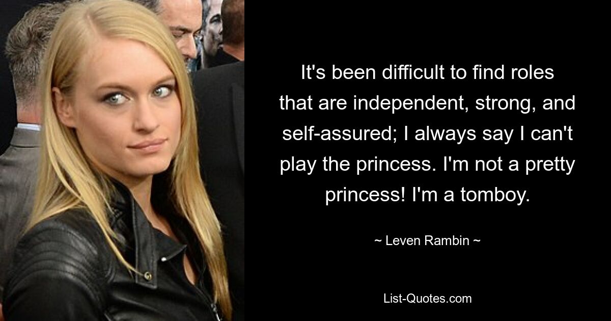 It's been difficult to find roles that are independent, strong, and self-assured; I always say I can't play the princess. I'm not a pretty princess! I'm a tomboy. — © Leven Rambin