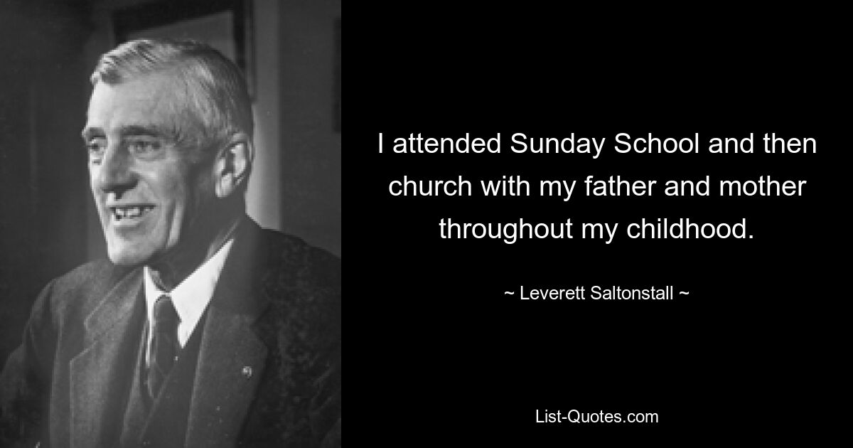 I attended Sunday School and then church with my father and mother throughout my childhood. — © Leverett Saltonstall