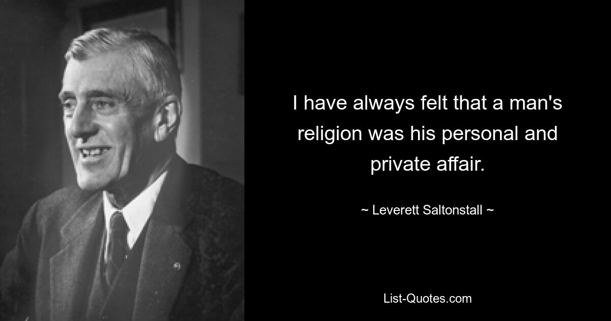 I have always felt that a man's religion was his personal and private affair. — © Leverett Saltonstall