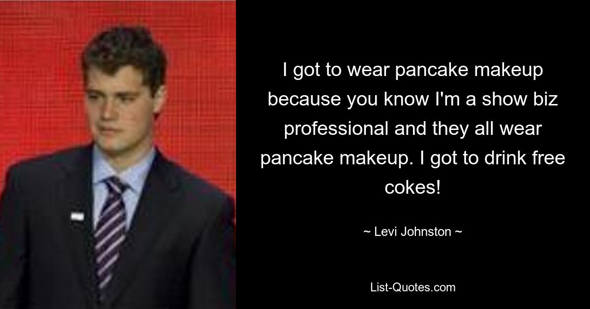 I got to wear pancake makeup because you know I'm a show biz professional and they all wear pancake makeup. I got to drink free cokes! — © Levi Johnston