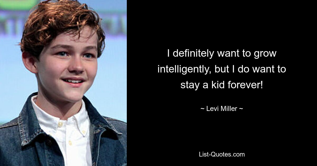 I definitely want to grow intelligently, but I do want to stay a kid forever! — © Levi Miller