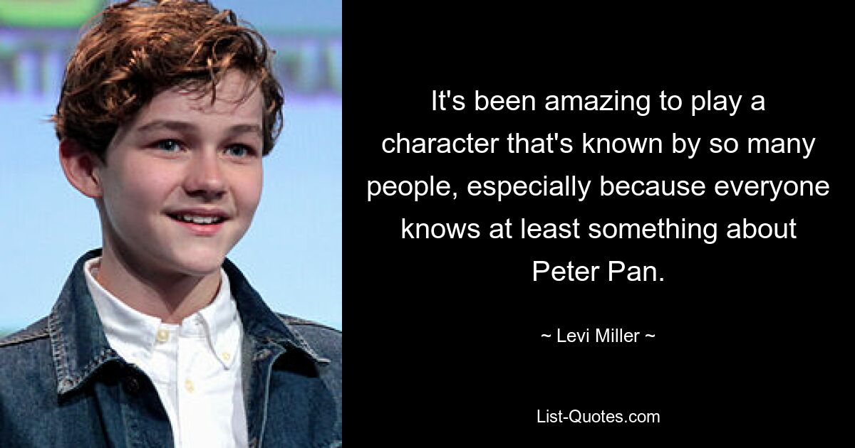 It's been amazing to play a character that's known by so many people, especially because everyone knows at least something about Peter Pan. — © Levi Miller